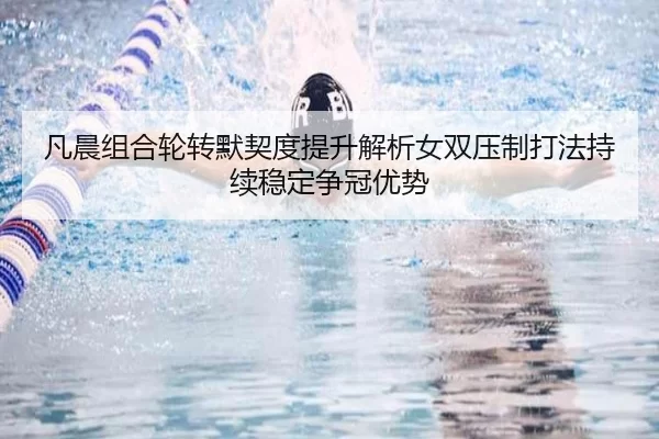 凡晨组合轮转默契度提升解析女双压制打法持续稳定争冠优势